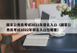 国家公务员考试2022年报名入口（国家公务员考试2022年报名入口在哪里）