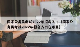 国家公务员考试2022年报名入口（国家公务员考试2022年报名入口在哪里）