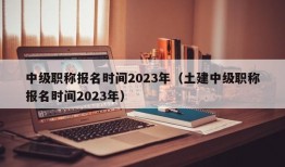 中级职称报名时间2023年（土建中级职称报名时间2023年）