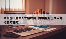 中国医疗卫生人才招聘网（中国医疗卫生人才招聘网官网）