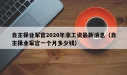 自主择业军官2020年涨工资最新消息（自主择业军官一个月多少钱）