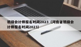 初级会计师报名时间2023（河南省初级会计师报名时间2023）