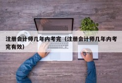 注册会计师几年内考完（注册会计师几年内考完有效）