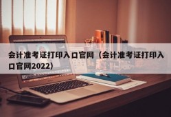 会计准考证打印入口官网（会计准考证打印入口官网2022）