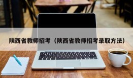 陕西省教师招考（陕西省教师招考录取方法）