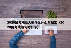 2020国考成绩大概什么什么时候出（2020国考成绩何时公布）