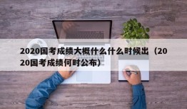 2020国考成绩大概什么什么时候出（2020国考成绩何时公布）