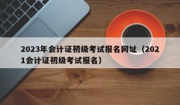 2023年会计证初级考试报名网址（2021会计证初级考试报名）