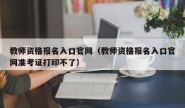 教师资格报名入口官网（教师资格报名入口官网准考证打印不了）