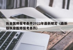 执业医师报考条件2022年最新规定（最新版执业医师报考条件）