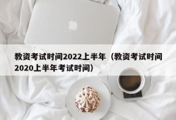 教资考试时间2022上半年（教资考试时间2020上半年考试时间）