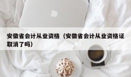 安徽省会计从业资格（安徽省会计从业资格证取消了吗）