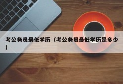 考公务员最低学历（考公务员最低学历是多少）