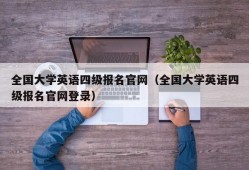 全国大学英语四级报名官网（全国大学英语四级报名官网登录）