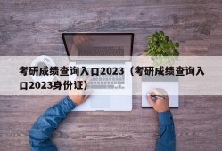 考研成绩查询入口2023（考研成绩查询入口2023身份证）