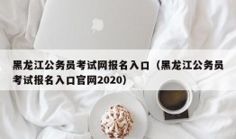 黑龙江公务员考试网报名入口（黑龙江公务员考试报名入口官网2020）