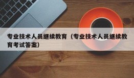 专业技术人员继续教育（专业技术人员继续教育考试答案）