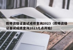 教师资格证面试成绩查询2023（教师资格证面试成绩查询2023几点开始）