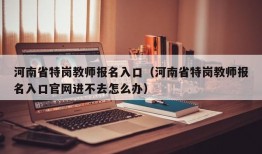 河南省特岗教师报名入口（河南省特岗教师报名入口官网进不去怎么办）