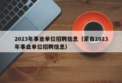 2023年事业单位招聘信息（蒙自2023年事业单位招聘信息）