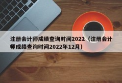 注册会计师成绩查询时间2022（注册会计师成绩查询时间2022年12月）