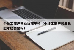 个体工商户营业执照年检（个体工商户营业执照年检要钱吗）