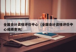 全国会计资格评价中心（全国会计资格评价中心成绩查询）