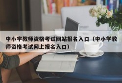 中小学教师资格考试网站报名入口（中小学教师资格考试网上报名入口）