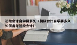 初级会计自学要多久（初级会计自学要多久 如何备考初级会计）