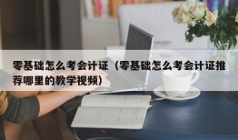 零基础怎么考会计证（零基础怎么考会计证推荐哪里的教学视频）