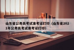 山东省公务员考试准考证打印（山东省2021年公务员考试准考证打印）