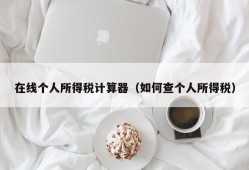 在线个人所得税计算器（如何查个人所得税）