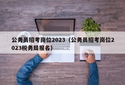 公务员招考岗位2023（公务员招考岗位2023税务局报名）