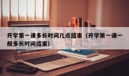 开学第一课多长时间几点结束（开学第一课一般多长时间结束）