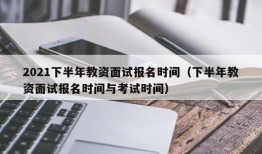 2021下半年教资面试报名时间（下半年教资面试报名时间与考试时间）