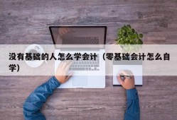 没有基础的人怎么学会计（零基础会计怎么自学）