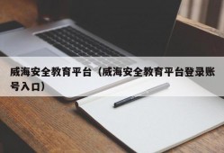 威海安全教育平台（威海安全教育平台登录账号入口）