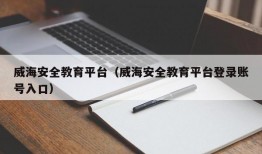 威海安全教育平台（威海安全教育平台登录账号入口）