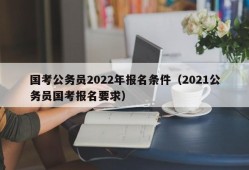 国考公务员2022年报名条件（2021公务员国考报名要求）