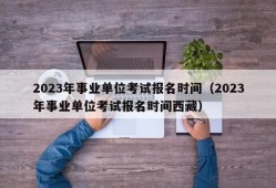 2023年事业单位考试报名时间（2023年事业单位考试报名时间西藏）