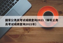 国家公务员考试成绩查询2021（国家公务员考试成绩查询2021年）