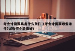 考会计需要具备什么条件（考会计需要哪些条件?诚选恒企教育好）