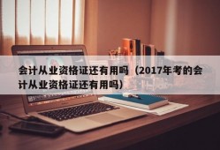 会计从业资格证还有用吗（2017年考的会计从业资格证还有用吗）