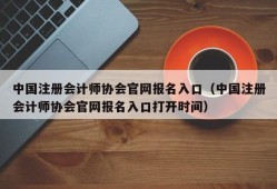 中国注册会计师协会官网报名入口（中国注册会计师协会官网报名入口打开时间）