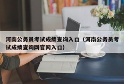 河南公务员考试成绩查询入口（河南公务员考试成绩查询网官网入口）