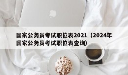 国家公务员考试职位表2021（2024年国家公务员考试职位表查询）