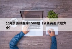 公务员面试题库1500题（公务员面试题大全）