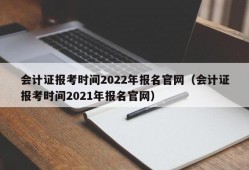 会计证报考时间2022年报名官网（会计证报考时间2021年报名官网）