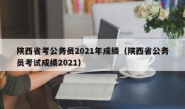 陕西省考公务员2021年成绩（陕西省公务员考试成绩2021）