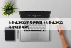 为什么2022年考研最难（为什么2022年考研最难呢）